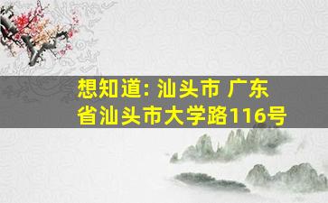 想知道: 汕头市 广东省汕头市大学路116号