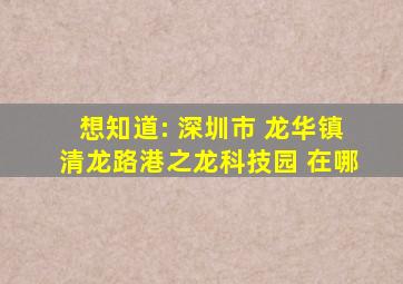 想知道: 深圳市 龙华镇清龙路港之龙科技园 在哪