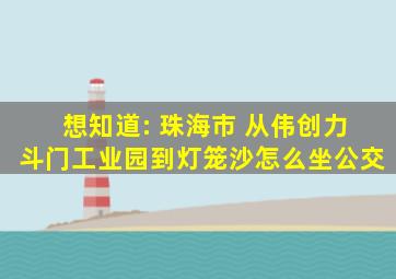 想知道: 珠海市 从伟创力斗门工业园到灯笼沙怎么坐公交