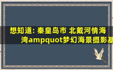 想知道: 秦皇岛市 北戴河情海湾"梦幻海景摄影基地 在哪