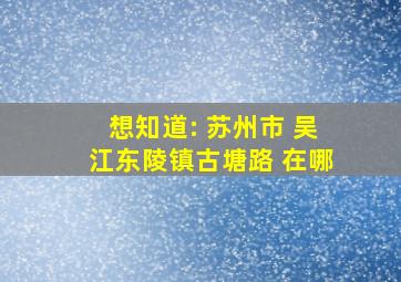 想知道: 苏州市 吴江东陵镇古塘路 在哪