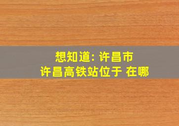 想知道: 许昌市 许昌高铁站位于 在哪