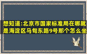 想知道:北京市国家标准局在哪就是海淀区马旬东路9号那个怎么坐