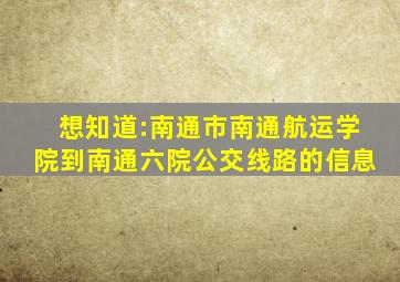 想知道:南通市南通航运学院到南通六院公交线路的信息