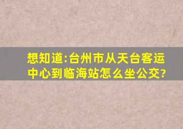 想知道:台州市,从天台客运中心到临海站怎么坐公交?