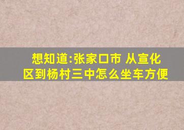 想知道:张家口市 从宣化区到杨村三中怎么坐车方便