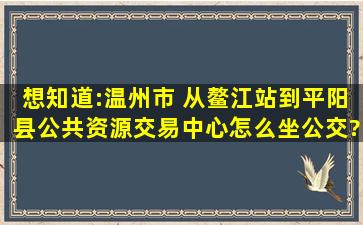 想知道:温州市 从鳌江站到平阳县公共资源交易中心怎么坐公交?