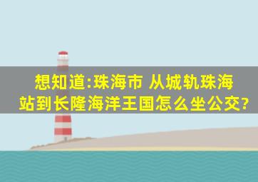 想知道:珠海市 从城轨珠海站到长隆海洋王国怎么坐公交?