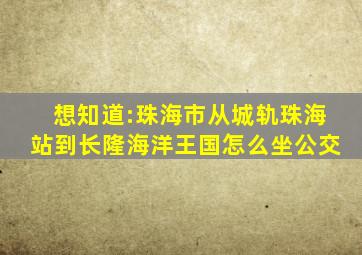 想知道:珠海市从城轨珠海站到长隆海洋王国怎么坐公交(