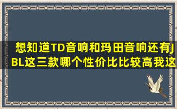 想知道TD音响和玛田音响还有JBL这三款哪个性价比比较高,我这是...