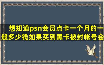 想知道psn会员点卡一个月的一般多少钱,如果买到黑卡被封帐号会怎么样