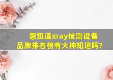 想知道xray检测设备品牌排名榜,有大神知道吗?
