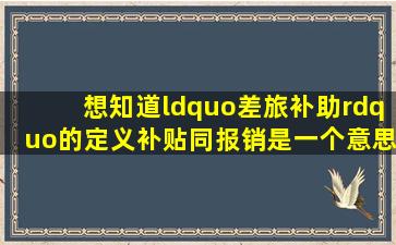 想知道“差旅补助”的定义补贴同报销是一个意思吗(