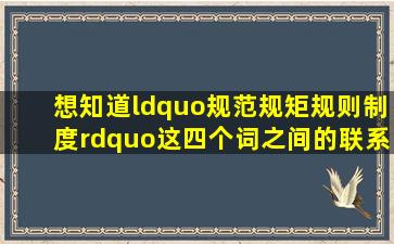 想知道“规范、规矩、规则、制度”这四个词之间的联系与区别,谢谢!