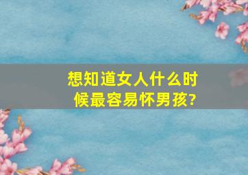 想知道女人什么时候最容易怀男孩?