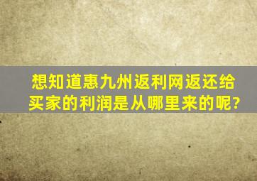 想知道惠九州返利网返还给买家的利润是从哪里来的呢?