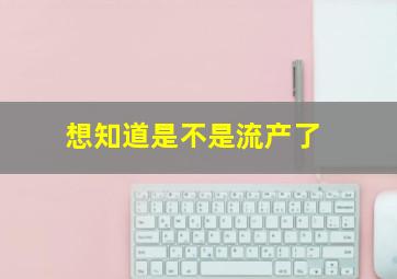 想知道是不是流产了