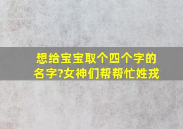 想给宝宝取个四个字的名字?女神们帮帮忙,姓戎,