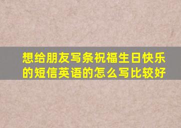 想给朋友写条祝福生日快乐的短信(英语的),怎么写比较好