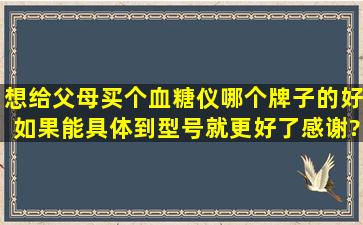 想给父母买个血糖仪,哪个牌子的好,如果能具体到型号就更好了,感谢?