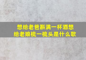 想给老爸斟满一杯酒想给老娘梳一梳头是什么歌