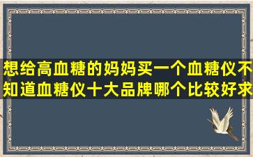 想给高血糖的妈妈买一个血糖仪,不知道血糖仪十大品牌哪个比较好,求...