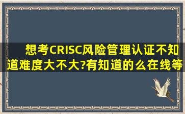 想考CRISC风险管理认证,不知道难度大不大?有知道的么,在线等