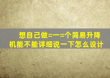 想自己做=一=个简易升降机能不能详细说一下怎么设计