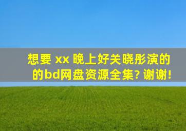 想要 xx 晚上好,关晓彤演的的bd网盘资源全集? 谢谢!