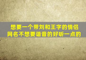 想要一个带刘和王字的情侣网名,不想要谐音的,好听一点的