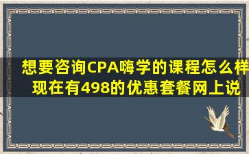 想要咨询CPA嗨学的课程怎么样 现在有498的优惠套餐。网上说的乱七...