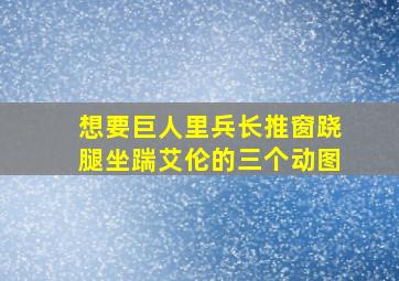 想要巨人里兵长推窗,跷腿坐,踹艾伦的三个动图