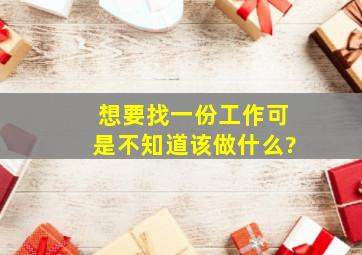 想要找一份工作,可是不知道该做什么?