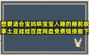 想要适合宝妈哄宝宝入睡的睡前故事土豆娃娃百度网盘免费链接能下载...