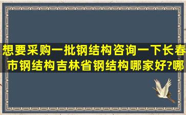 想要采购一批钢结构,咨询一下长春市钢结构、吉林省钢结构哪家好?哪...