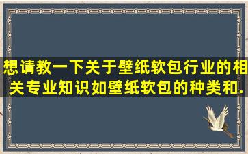 想请教一下关于壁纸软包行业的相关专业知识,如壁纸软包的种类和...