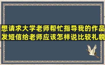 想请求大学老师帮忙指导我的作品,发短信给老师应该怎样说比较礼貌?