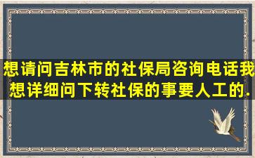 想请问吉林市的社保局咨询电话,我想详细问下转社保的事。要人工的...