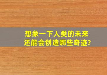 想象一下人类的未来还能会创造哪些奇迹?