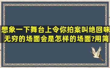 想象一下舞台上,令你拍案叫绝回味无穷的场面,会是怎样的场面?用简洁...