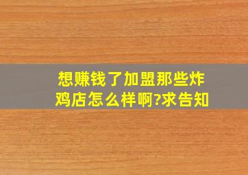 想赚钱了。加盟那些炸鸡店怎么样啊?求告知