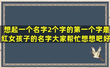 想起一个名字2个字的第一个字是红女孩子的名字大家帮忙想想吧好听...