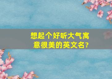 想起个好听、大气、寓意很美的英文名?