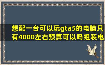 想配一台可以玩gta5的电脑只有4000左右预算可以吗【组装电脑吧】