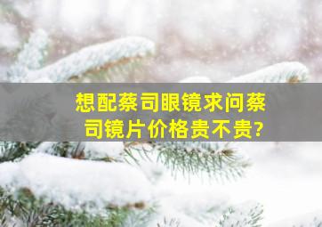 想配蔡司眼镜,求问蔡司镜片价格贵不贵?