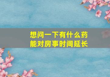 想问一下,有什么药能对房事时间延长