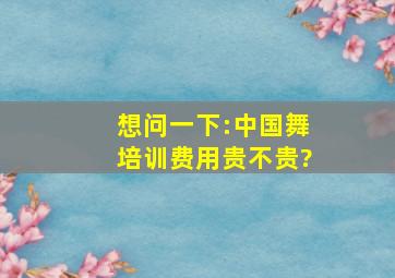 想问一下:中国舞培训费用贵不贵?