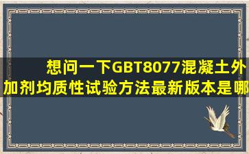 想问一下《GBT8077混凝土外加剂均质性试验方法》最新版本是哪年的?