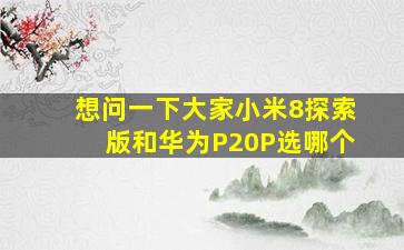 想问一下大家小米8探索版和华为P20P选哪个