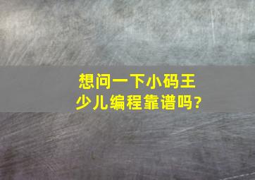 想问一下小码王少儿编程靠谱吗?